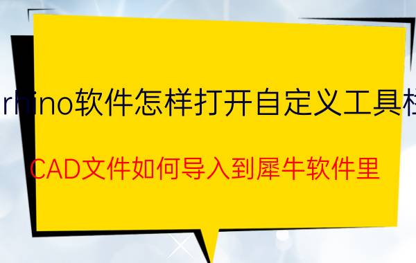 rhino软件怎样打开自定义工具栏 CAD文件如何导入到犀牛软件里？